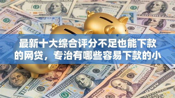 最新十大综合评分不足也能下款的网贷，专治有哪些容易下款的小贷