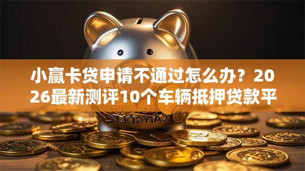 小赢卡贷申请不通过怎么办？2026最新测评10个车辆抵押贷款平台