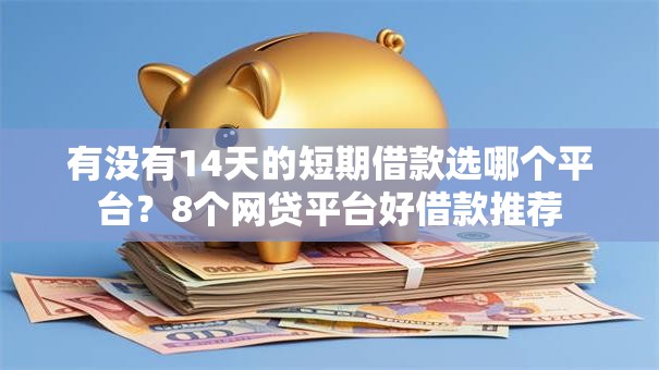 有没有14天的短期借款选哪个平台？8个网贷平台好借款推荐