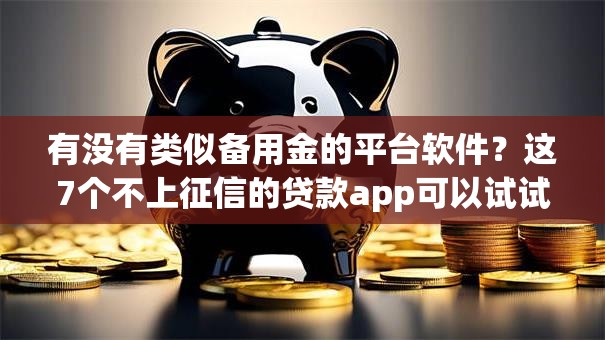 有没有类似备用金的平台软件？这7个不上征信的贷款app可以试试