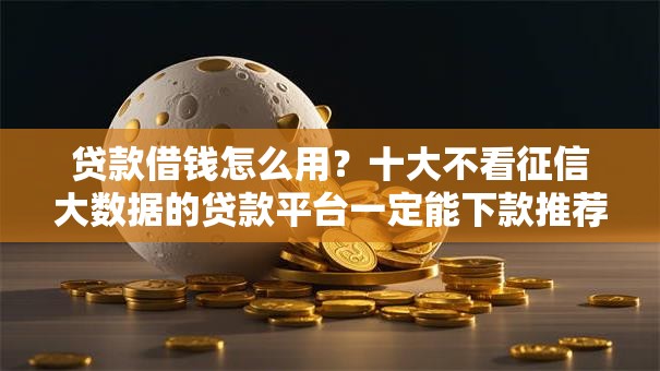 贷款借钱怎么用？十大不看征信大数据的贷款平台一定能下款推荐