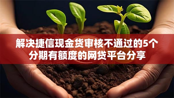 解决捷信现金货审核不通过的5个分期有额度的网贷平台分享