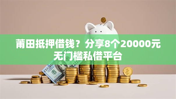 莆田抵押借钱？分享8个20000元无门槛私借平台