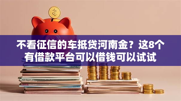 不看征信的车抵贷河南金？这8个有借款平台可以借钱可以试试