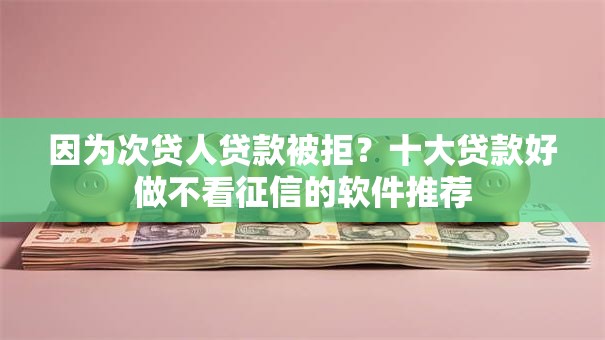 因为次贷人贷款被拒？十大贷款好做不看征信的软件推荐