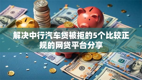 解决中行汽车贷被拒的5个比较正规的网贷平台分享