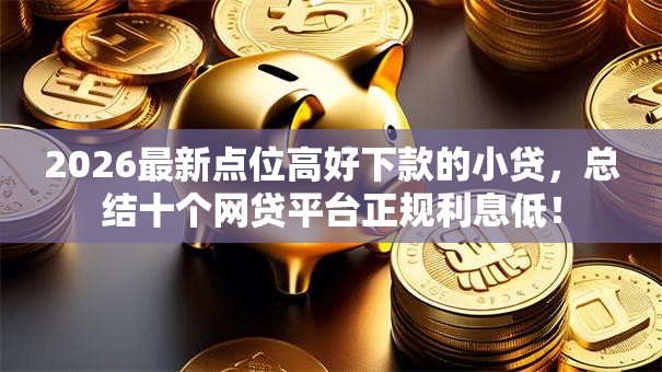 2026最新点位高好下款的小贷,总结十个网贷平台正规利息低! 2026最新点位高好下款的小贷,总结十个网贷平台正规利息低!