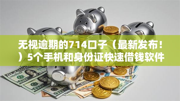 无视逾期的714口子（最新发布！）5个手机和身份证快速借钱软件