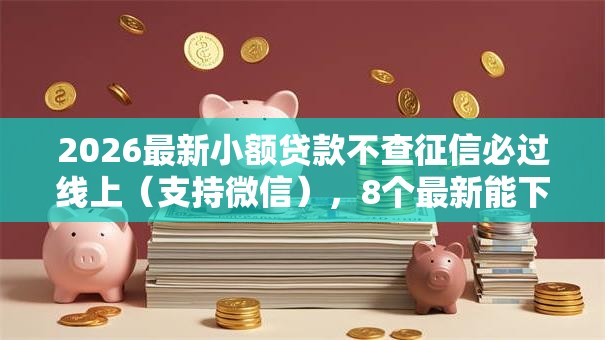 2026最新小额贷款不查征信必过线上（支持微信），8个最新能下来钱的软件无私分享