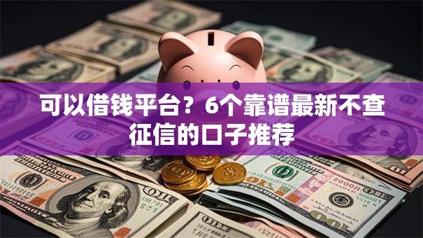 可以借钱平台?6个靠谱最新不查征信的口子推荐 可以借钱平台?6个靠谱最新不查征信的口子推荐