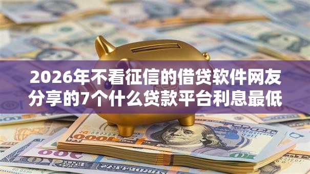 2026年不看征信的借贷软件网友分享的7个什么贷款平台利息最低我觉得不错！