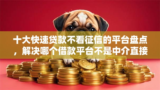 十大快速贷款不看征信的平台盘点,解决哪个借款平台不是中介直接下款的的问题 十大快速贷款不看征信的平台盘点,解决哪个借款平台不是中介直接下款的的问题