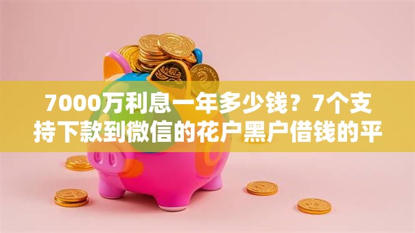 7000万利息一年多少钱?7个支持下款到微信的花户黑户借钱的平台100%能借到 7000万利息一年多少钱?7个支持下款到微信的花户黑户借钱的平台100%能借到