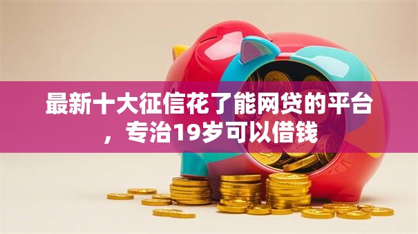 最新十大征信花了能网贷的平台,专治19岁可以借钱 最新十大征信花了能网贷的平台,专治19岁可以借钱