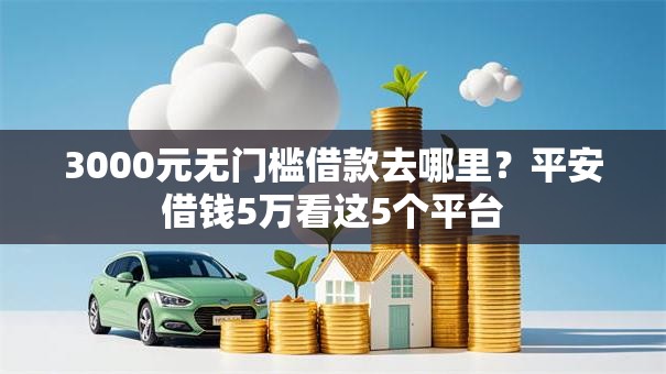 3000元无门槛借款去哪里？平安借钱5万看这5个平台