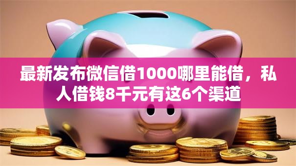 最新发布微信借1000哪里能借，私人借钱8千元有这6个渠道