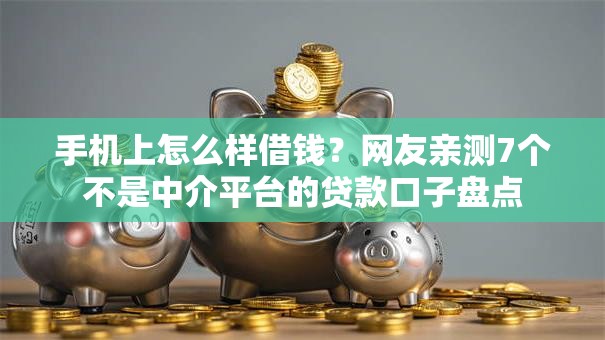 手机上怎么样借钱?网友亲测7个不是中介平台的贷款口子盘点 手机上怎么样借钱?网友亲测7个不是中介平台的贷款口子盘点