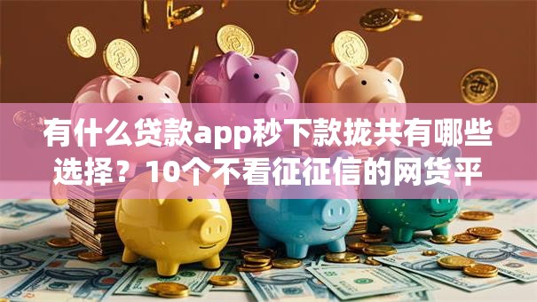 有什么贷款app秒下款拢共有哪些选择？10个不看征征信的网货平台详解