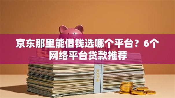 京东那里能借钱选哪个平台？6个网络平台贷款推荐