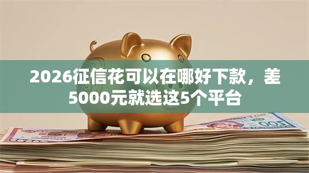 2026征信花可以在哪好下款,差5000元就选这5个平台 2026征信花可以在哪好下款,差5000元就选这5个平台