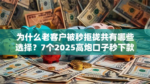 为什么老客户被秒拒拢共有哪些选择?7个2025高炮口子秒下款免审核详解 为什么老客户被秒拒拢共有哪些选择?7个2025高炮口子秒下款免审核详解