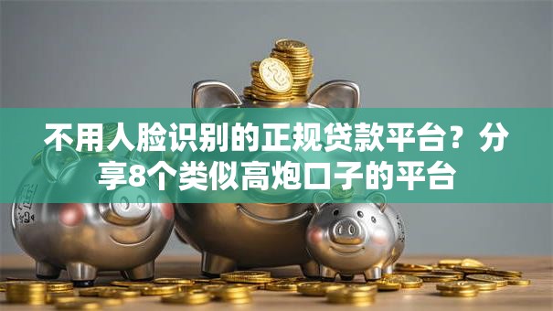 不用人脸识别的正规贷款平台？分享8个类似高炮口子的平台