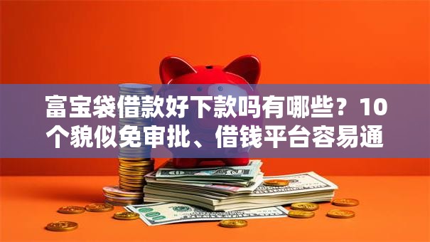 富宝袋借款好下款吗有哪些？10个貌似免审批、借钱平台容易通过的合集