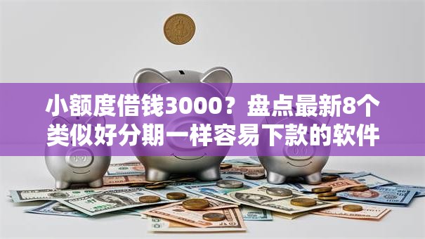 小额度借钱3000?盘点最新8个类似好分期一样容易下款的软件 小额度借钱3000?盘点最新8个类似好分期一样容易下款的软件