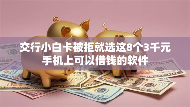 交行小白卡被拒就选这8个3千元手机上可以借钱的软件 交行小白卡被拒就选这8个3千元手机上可以借钱的软件