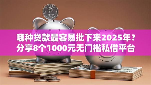哪种贷款最容易批下来2025年？分享8个1000元无门槛私借平台