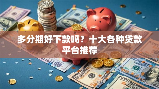 多分期好下款吗？十大各种贷款平台推荐
