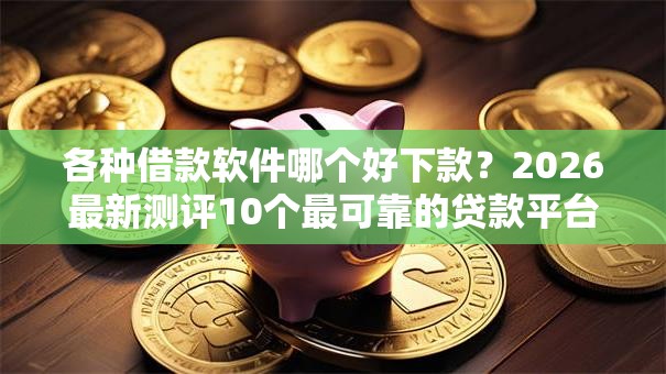 各种借款软件哪个好下款？2026最新测评10个最可靠的贷款平台