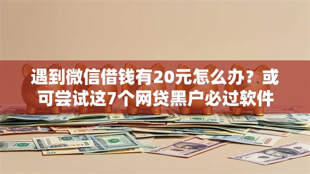 遇到微信借钱有20元怎么办?或可尝试这7个网贷黑户必过软件 遇到微信借钱有20元怎么办?或可尝试这7个网贷黑户必过软件