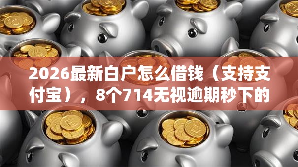 2026最新白户怎么借钱（支持支付宝），8个714无视逾期秒下的app无私分享