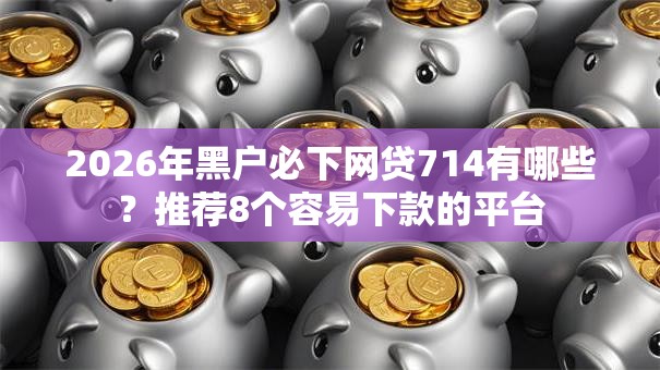 2026年黑户必下网贷714有哪些？推荐8个容易下款的平台