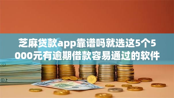 芝麻贷款app靠谱吗就选这5个5000元有逾期借款容易通过的软件