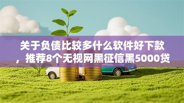 关于负债比较多什么软件好下款，推荐8个无视网黑征信黑5000贷款口子给你