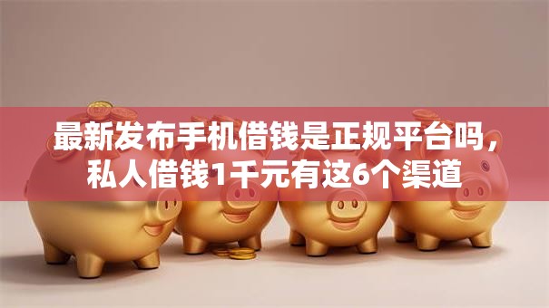 最新发布手机借钱是正规平台吗，私人借钱1千元有这6个渠道