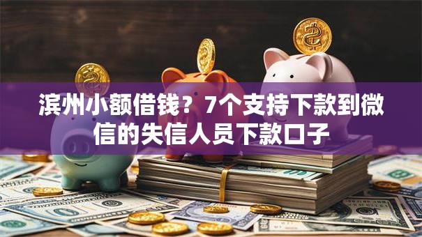 滨州小额借钱？7个支持下款到微信的失信人员下款口子