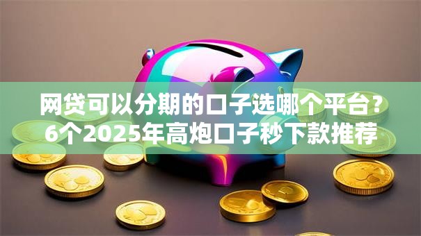 网贷可以分期的口子选哪个平台？6个2025年高炮口子秒下款推荐