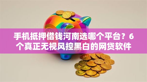 手机抵押借钱河南选哪个平台？6个真正无视风控黑白的网贷软件推荐