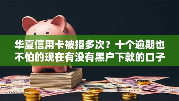 华夏信用卡被拒多次？十个逾期也不怕的现在有没有黑户下款的口子