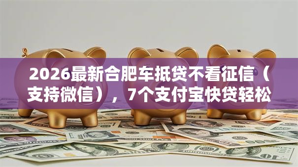 2026最新合肥车抵贷不看征信(支持微信),7个支付宝快贷轻松借口子无私分享 2026最新合肥车抵贷不看征信(支持微信),7个支付宝快贷轻松借口子无私分享