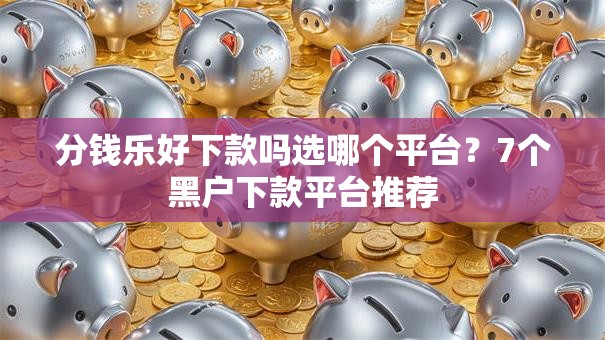 分钱乐好下款吗选哪个平台？7个黑户下款平台推荐