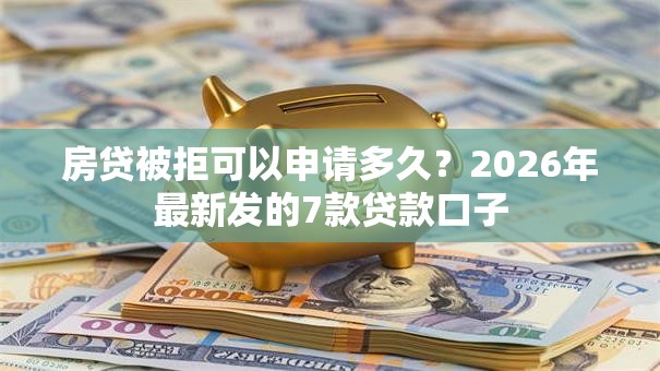 房贷被拒可以申请多久？2026年最新发的7款贷款口子