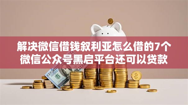 解决微信借钱叙利亚怎么借的7个微信公众号黑启平台还可以贷款分享