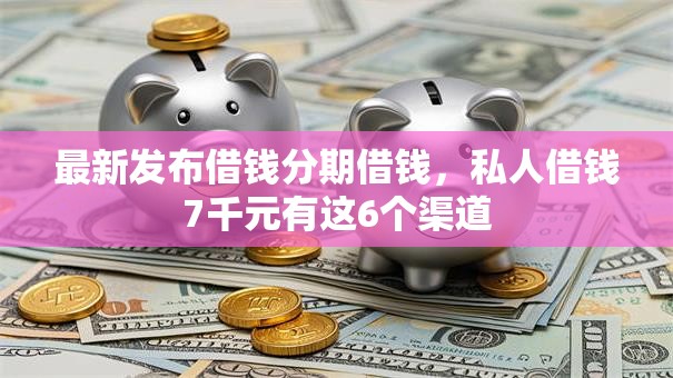 最新发布借钱分期借钱，私人借钱7千元有这6个渠道