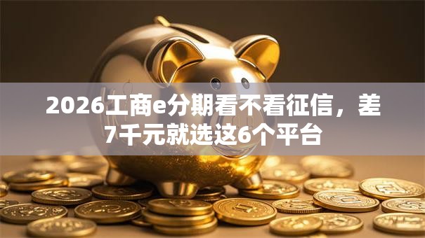 2026工商e分期看不看征信，差7千元就选这6个平台
