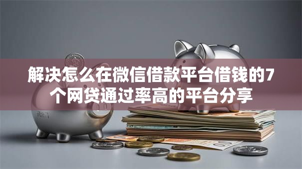 解决怎么在微信借款平台借钱的7个网贷通过率高的平台分享