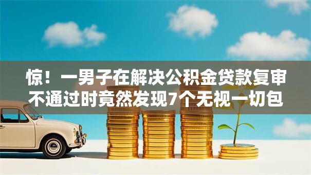 惊！一男子在解决公积金贷款复审不通过时竟然发现7个无视一切包下款的贷款，事后分享了出来